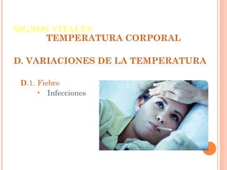 SIGNOS VITALES

TEMPERATURA CORPORAL

D. VARIACIONES DE LA TEMPERATURA
D.1. Fiebre
• Infecciones

 