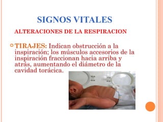SIGNOS VITALES
ALTERACIONES DE LA RESPIRACION

Indican obstrucción a la
inspiración; los músculos accesorios de la
inspiración fraccionan hacia arriba y
atrás, aumentando el diámetro de la
cavidad torácica.

 TIRAJES:

 