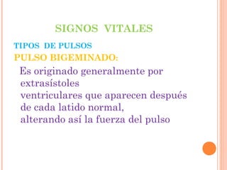 SIGNOS VITALES
TIPOS DE PULSOS

PULSO BIGEMINADO:

Es originado generalmente por
extrasístoles
ventriculares que aparecen después
de cada latido normal,
alterando así la fuerza del pulso

 