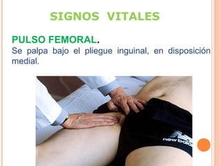 SIGNOS VITALES
PULSO FEMORAL.
Se palpa bajo el pliegue inguinal, en disposición
medial.

 