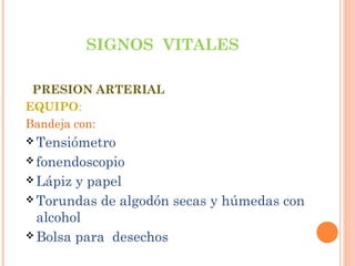 SIGNOS VITALES
PRESION ARTERIAL
EQUIPO:
Bandeja con:
 Tensiómetro
 fonendoscopio
 Lápiz

y papel
 Torundas de algodón secas y húmedas con
alcohol
 Bolsa para desechos

 
