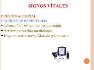 SIGNOS VÍTALES
PRESIÓN ARTERIAL
PROBLEMAS ESPECIALES:
 colocación

errónea de estetoscopio.
 Arritmias: varias mediciones
 Hoyo auscultatorio: Método palpatorio

 