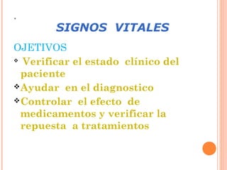 .

SIGNOS VITALES

OJETIVOS
 Verificar el estado clínico del
paciente
 Ayudar en el diagnostico
 Controlar el efecto de
medicamentos y verificar la
repuesta a tratamientos

 