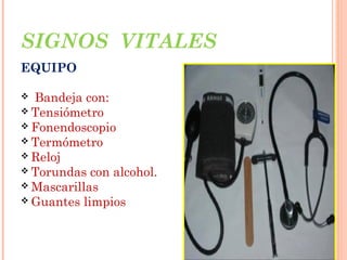 SIGNOS VITALES
EQUIPO
Bandeja con:
 Tensiómetro
 Fonendoscopio
 Termómetro
 Reloj
 Torundas con alcohol.
 Mascarillas
 Guantes limpios


 