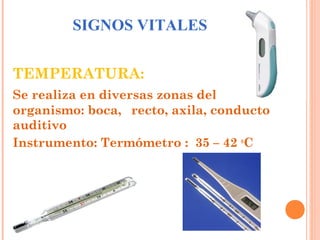 SIGNOS VITALES
TEMPERATURA:
Se realiza en diversas zonas del
organismo: boca, recto, axila, conducto
auditivo
Instrumento: Termómetro : 35 – 42 oC

 