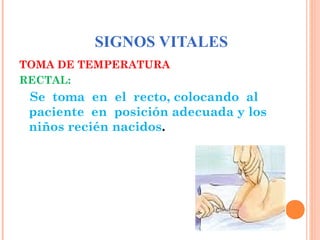 SIGNOS VITALES
TOMA DE TEMPERATURA
RECTAL:

Se toma en el recto, colocando al
paciente en posición adecuada y los
niños recién nacidos.

 