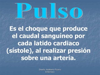 Es el choque que produce 
el caudal sanguíneo por 
cada latido cardiaco 
(sístole), al realizar presión 
sobre una arteria. 
Diseño: Adalberto Pizarro 
Enfermero 
 