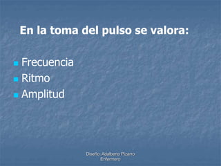En la toma del pulso se valora: 
Diseño: Adalberto Pizarro 
Enfermero 
 Frecuencia 
 Ritmo 
 Amplitud 
 
