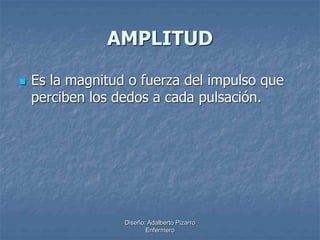 AMPLITUD 
 Es la magnitud o fuerza del impulso que 
perciben los dedos a cada pulsación. 
Diseño: Adalberto Pizarro 
Enfermero 
 