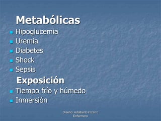 Metabólicas 
Diseño: Adalberto Pizarro 
Enfermero 
 Hipoglucemia 
 Uremia 
 Diabetes 
 Shock 
 Sepsis 
Exposición 
 Tiempo frío y húmedo 
 Inmersión 
 