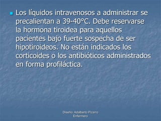  Los líquidos intravenosos a administrar se 
precalientan a 39-40°C. Debe reservarse 
la hormona tiroidea para aquellos 
pacientes bajo fuerte sospecha de ser 
hipotiroideos. No están indicados los 
corticoides o los antibióticos administrados 
en forma profiláctica. 
Diseño: Adalberto Pizarro 
Enfermero 
 