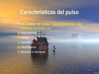  Al palpar el pulso consideraremos de
manera sucesiva su:
a) frecuencia
b) ritmo
c) amplitud
e) dicrotismo
f) tensión o dureza
Caracteristicas del pulso
 