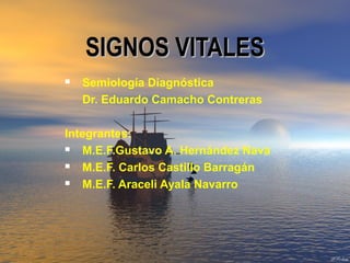 SIGNOS VITALESSIGNOS VITALES
 Semiología Diagnóstica
Dr. Eduardo Camacho Contreras
Integrantes:
 M.E.F.Gustavo A. Hernández Nava
 M.E.F. Carlos Castillo Barragán
 M.E.F. Araceli Ayala Navarro
 