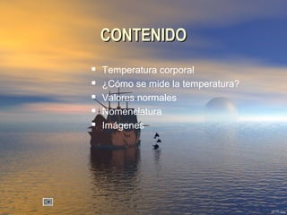CONTENIDOCONTENIDO
 Temperatura corporal
 ¿Cómo se mide la temperatura?
 Valores normales
 Nomenclatura
 Imágenes
 