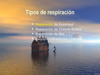 Tipos de respiración
 Respiración de Kussmaul
 Respiración de Cheyne-Stokes
 Respiración de Biot
 Taquipnea,Bradipnea y Disnea
 
