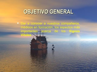 OBJETIVO GENERALOBJETIVO GENERAL
 Dar a conocer a nuestros compañeros,
médicos en formación, los aspectos más
importantes acerca de los Signos
Vitales.
 
