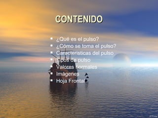 CONTENIDOCONTENIDO
 ¿Qué es el pulso?
 ¿Cómo se toma el pulso?
 Caracteristicas del pulso
 Tipos de pulso
 Valores normales
 Imágenes
 Hoja Frontal
 