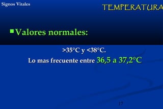 17
Signos VitalesSignos Vitales
 Valores normales:Valores normales:
TEMPERATURATEMPERATURA
>35°C y <38°C.>35°C y <38°C.
Lo mas frecuente entreLo mas frecuente entre 36,5 a 37,2°C36,5 a 37,2°C
 