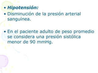 • Hipotensión:
• Disminución de la presión arterial
sanguínea.
• En el paciente adulto de peso promedio
se considera una presión sistólica
menor de 90 mmHg.
 