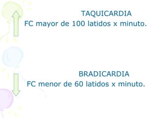 TAQUICARDIA
FC mayor de 100 latidos x minuto.
BRADICARDIA
FC menor de 60 latidos x minuto.
 