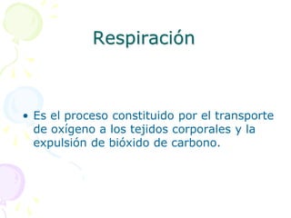 Respiración
• Es el proceso constituido por el transporte
de oxígeno a los tejidos corporales y la
expulsión de bióxido de carbono.
 