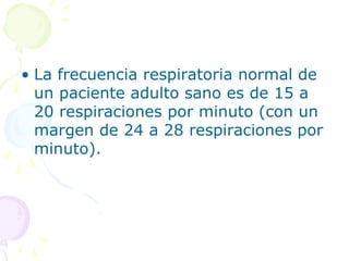 • La frecuencia respiratoria normal de
un paciente adulto sano es de 15 a
20 respiraciones por minuto (con un
margen de 24 a 28 respiraciones por
minuto).
 