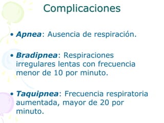 Complicaciones
• Apnea: Ausencia de respiración.
• Bradipnea: Respiraciones
irregulares lentas con frecuencia
menor de 10 por minuto.
• Taquipnea: Frecuencia respiratoria
aumentada, mayor de 20 por
minuto.
 