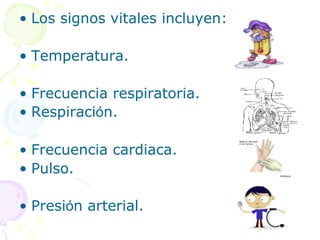 • Los signos vitales incluyen:
• Temperatura.
• Frecuencia respiratoria.
• Respiración.
• Frecuencia cardiaca.
• Pulso.
• Presión arterial.
 