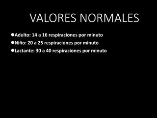 VALORES NORMALES
Adulto: 14 a 16 respiraciones por minuto
Niño: 20 a 25 respiraciones por minuto
Lactante: 30 a 40 respiraciones por minuto
 