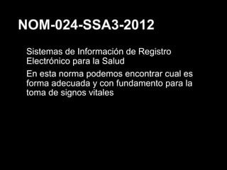 NOM-024-SSA3-2012
Sistemas de Información de Registro
Electrónico para la Salud
En esta norma podemos encontrar cual es
forma adecuada y con fundamento para la
toma de signos vitales
 