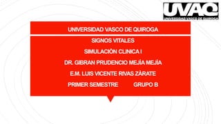 UNIVERSIDAD VASCO DE QUIROGA
SIGNOS VITALES
SIMULACIÒN CLINICAI
DR. GIBRAN PRUDENCIO MEJÌAMEJÌA
E.M. LUIS VICENTE RIVAS ZÀRATE
PRIMER SEMESTRE GRUPO B
 