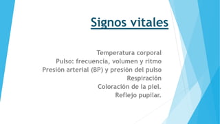 Signos vitales
Temperatura corporal
Pulso: frecuencia, volumen y ritmo
Presión arterial (BP) y presión del pulso
Respiración
Coloración de la piel.
Reflejo pupilar.
 
