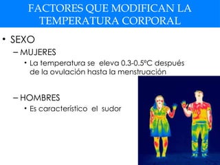 FACTORES QUE MODIFICAN LA
TEMPERATURA CORPORAL
• SEXO
– MUJERES
• La temperatura se eleva 0.3-0.5ºC después
de la ovulación hasta la menstruación
– HOMBRES
• Es característico el sudor
 