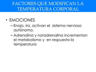 FACTORES QUE MODIFICAN LA
TEMPERATURA CORPORAL
• EMOCIONES
– Enojo, ira, activan el sistema nervioso
autónomo.
– Adrenalina y noradrenalina incrementan
el metabolismo y en respuesta la
temperatura
 