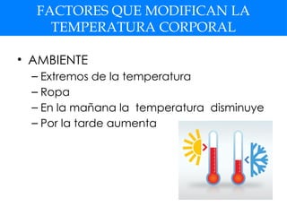FACTORES QUE MODIFICAN LA
TEMPERATURA CORPORAL
• AMBIENTE
– Extremos de la temperatura
– Ropa
– En la mañana la temperatura disminuye
– Por la tarde aumenta
 