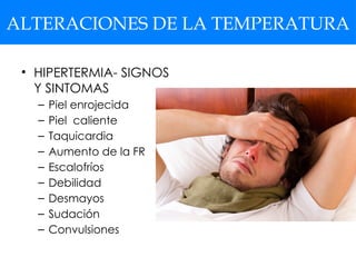 ALTERACIONES DE LA TEMPERATURA
• HIPERTERMIA- SIGNOS
Y SINTOMAS
– Piel enrojecida
– Piel caliente
– Taquicardia
– Aumento de la FR
– Escalofríos
– Debilidad
– Desmayos
– Sudación
– Convulsiones
 