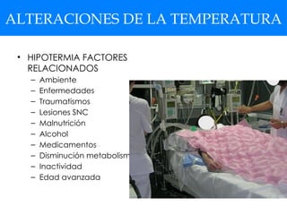ALTERACIONES DE LA TEMPERATURA
• HIPOTERMIA FACTORES
RELACIONADOS
– Ambiente
– Enfermedades
– Traumatismos
– Lesiones SNC
– Malnutrición
– Alcohol
– Medicamentos
– Disminución metabolismo
– Inactividad
– Edad avanzada
 