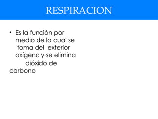 RESPIRACION
• Es la función por
medio de la cual se
toma del exterior
oxígeno y se elimina
dióxido de
carbono
 