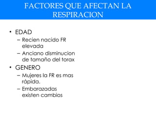 FACTORES QUE AFECTAN LA
RESPIRACION
• EDAD
– Recien nacido FR
elevada
– Anciano disminucion
de tamaño del torax
• GENERO
– Mujeres la FR es mas
rápida.
– Embarazadas
existen cambios
 