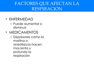 FACTORES QUE AFECTAN LA
RESPIRACION
• ENFERMEDAD
– Puede aumentar o
disminuir
• MEDICAMENTOS
– Depresores como la
morfina o
anestésicos hacen
mas lenta y
profunda la
respiración
 
