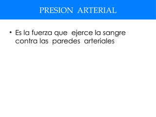 PRESION ARTERIAL
• Es la fuerza que ejerce la sangre
contra las paredes arteriales
 
