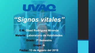 “Signos vitales”
E.M. Obed Rodríguez Miranda
Materia: Laboratorio de Habilidades
Grado: 7º Semestre
Grupo: A
Fecha: 13 de Agosto del 2018
 