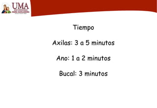 Tiempo
Axilas: 3 a 5 minutos
Ano: 1 a 2 minutos
Bucal: 3 minutos
 