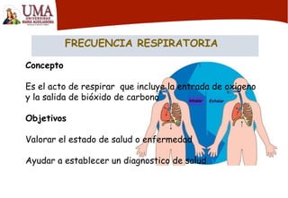 FRECUENCIA RESPIRATORIA
Concepto
Es el acto de respirar que incluye la entrada de oxigeno
y la salida de bióxido de carbono
Objetivos
Valorar el estado de salud o enfermedad
Ayudar a establecer un diagnostico de salud
 
