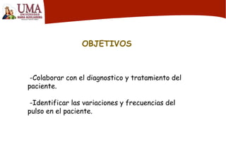 OBJETIVOS
-Colaborar con el diagnostico y tratamiento del
paciente.
-Identificar las variaciones y frecuencias del
pulso en el paciente.
 