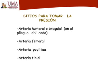 SITIOS PARA TOMAR LA
PRESIÓN
-Arteria humeral o braquial (en el
pliegue del codo)
-Arteria femoral
-Arteria poplítea
-Arteria tibial
 