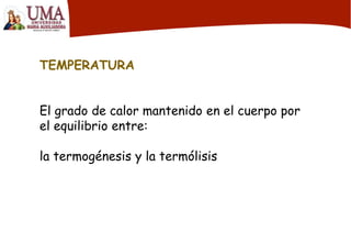 TEMPERATURA
El grado de calor mantenido en el cuerpo por
el equilibrio entre:
la termogénesis y la termólisis
 