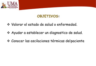 OBJETIVOS:
 Valorar el estado de salud o enfermedad.
 Ayudar a establecer un diagnostico de salud.
 Conocer las oscilaciones térmicas delpaciente
 