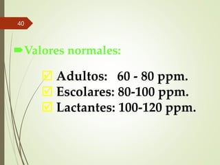 Valores normales:
40
 Adultos: 60 - 80 ppm.
 Escolares: 80-100 ppm.
 Lactantes: 100-120 ppm.
 