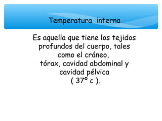 Temperatura interna

Es aquella que tiene los tejidos
 profundos del cuerpo, tales
       como el cráneo,
  tórax, cavidad abdominal y
        cavidad pélvica
            ( 37º c ).
 
